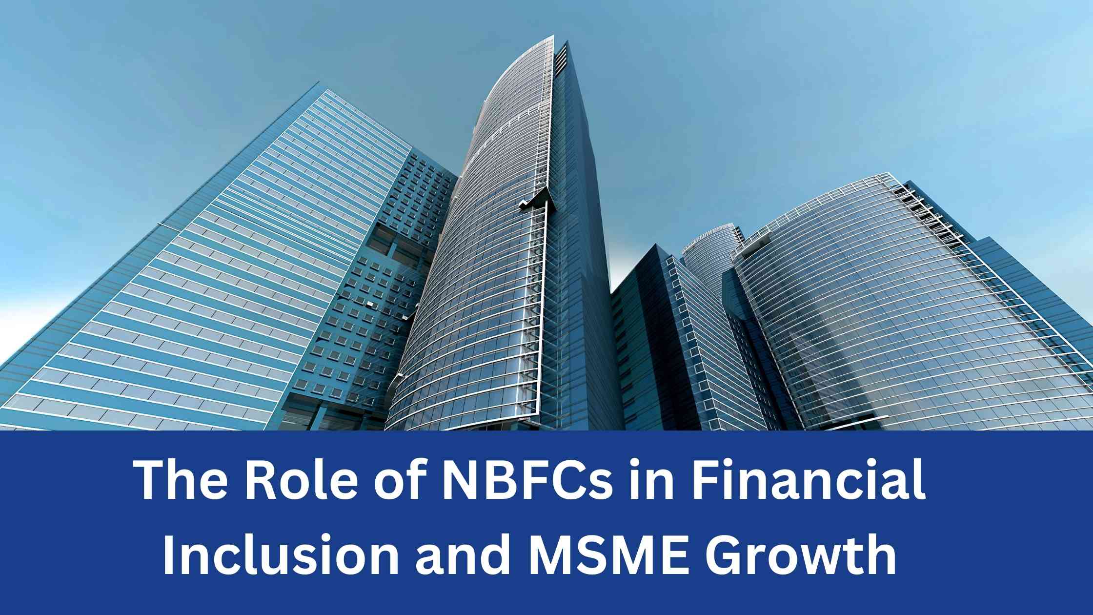 Read more about the article The Role of NBFCs in Financial Inclusion and MSME Growth